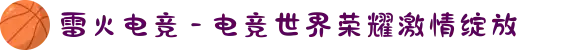 雷火电竞 - 电竞世界荣耀激情绽放